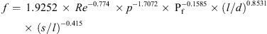 $$ f=\enspace 1.9252\enspace \times \enspace {{Re}}^{-0.774}\enspace \times {p}^{-1.7072}\times \enspace {\mathrm{P}}_{\mathrm{f}}^{-0.1585}\times {(l/d)}^{0.8531}\enspace \times \enspace {(s/l)}^{-0.415} $$